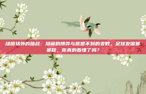 绿茵场外的暗战：隐藏的博弈与意想不到的变数。足球友谊赛赛程，你真的看懂了吗？