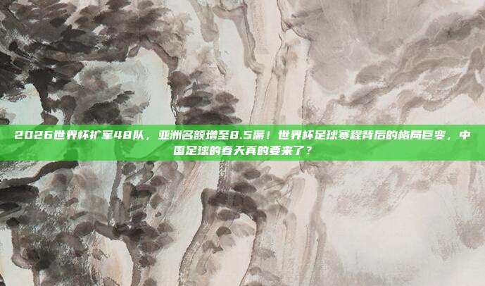 2026世界杯扩军48队，亚洲名额增至8.5席！世界杯足球赛程背后的格局巨变，中国足球的春天真的要来了？
