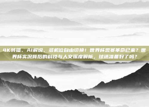 4K转播、AI解说、多机位自由切换！世界杯观赛革命已来？世界杯实况背后的科技与人文深度解析，球迷准备好了吗？