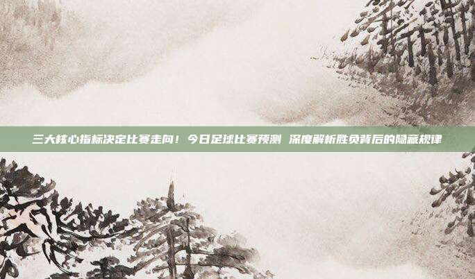 三大核心指标决定比赛走向！今日足球比赛预测 深度解析胜负背后的隐藏规律