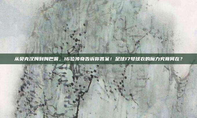 从贝克汉姆到姆巴佩，16位传奇告诉你答案！足球17号球衣的魔力究竟何在？
