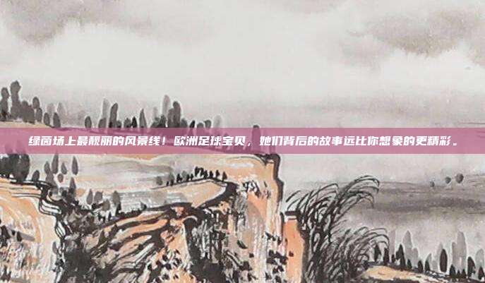 绿茵场上最靓丽的风景线！欧洲足球宝贝，她们背后的故事远比你想象的更精彩。