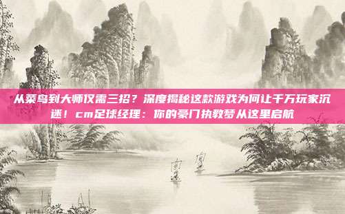 从菜鸟到大师仅需三招？深度揭秘这款游戏为何让千万玩家沉迷！cm足球经理：你的豪门执教梦从这里启航
