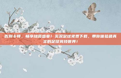 告别卡顿，畅享绿茵盛宴！实况足球免费下载，带你体验最真实的足球竞技世界！