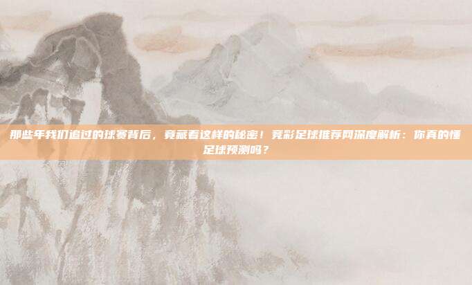 那些年我们追过的球赛背后，竟藏着这样的秘密！竞彩足球推荐网深度解析：你真的懂足球预测吗？