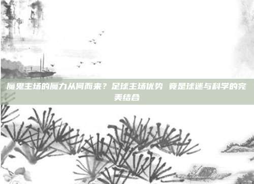 魔鬼主场的魔力从何而来？足球主场优势 竟是球迷与科学的完美结合