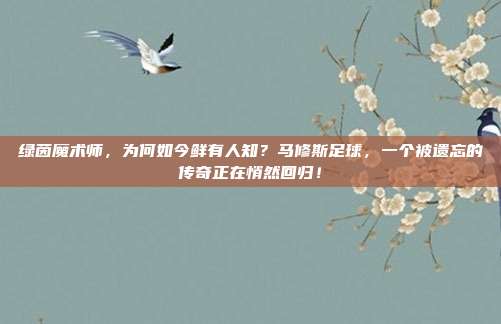 绿茵魔术师，为何如今鲜有人知？马修斯足球，一个被遗忘的传奇正在悄然回归！