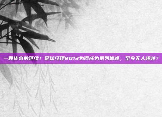 一段传奇的延续！足球经理2013为何成为系列巅峰，至今无人超越？