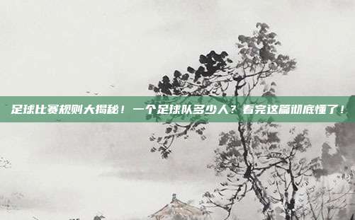 足球比赛规则大揭秘！一个足球队多少人？看完这篇彻底懂了！