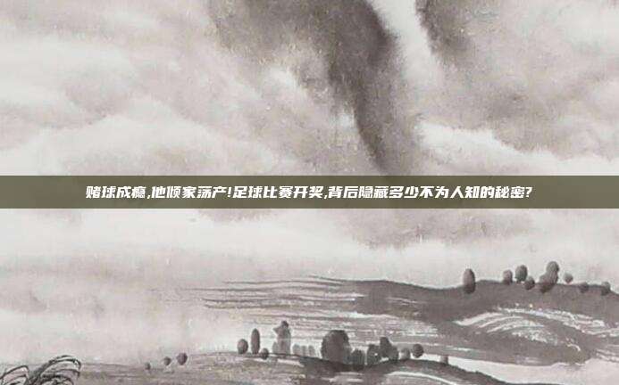 赌球成瘾,他倾家荡产!足球比赛开奖,背后隐藏多少不为人知的秘密?