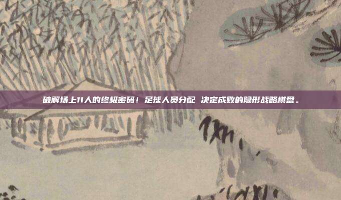 破解场上11人的终极密码！足球人员分配 决定成败的隐形战略棋盘。