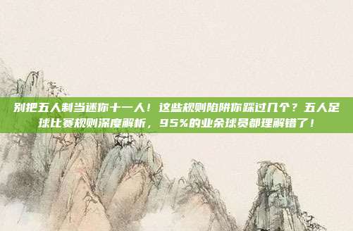 别把五人制当迷你十一人！这些规则陷阱你踩过几个？五人足球比赛规则深度解析，95%的业余球员都理解错了！
