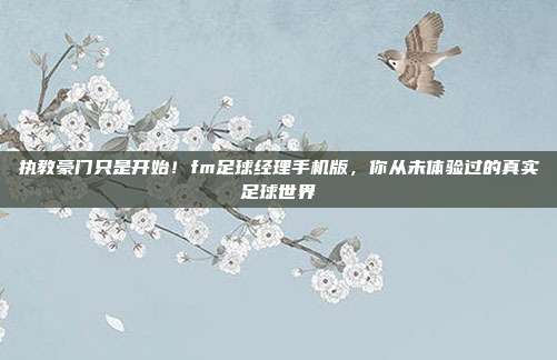 执教豪门只是开始！fm足球经理手机版，你从未体验过的真实足球世界