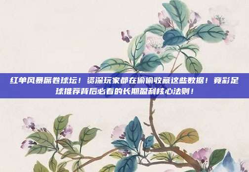 红单风暴席卷球坛！资深玩家都在偷偷收藏这些数据！竟彩足球推荐背后必看的长期盈利核心法则！