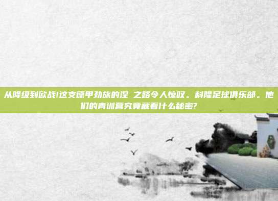 从降级到欧战!这支德甲劲旅的涅槃之路令人惊叹。科隆足球俱乐部。他们的青训营究竟藏着什么秘密?