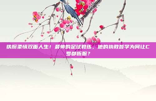 铁腕柔情双面人生！最帅的足球教练，他的执教哲学为何让C罗都折服？