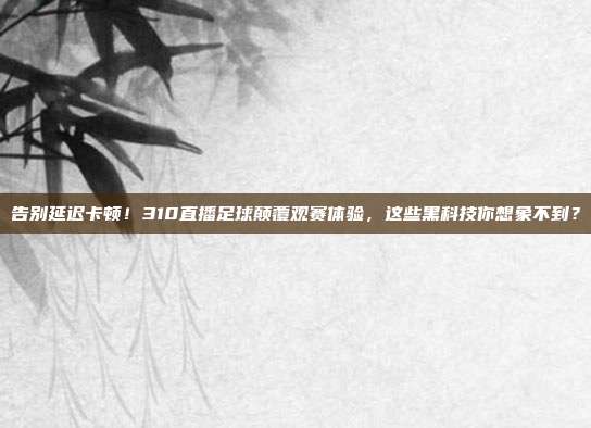告别延迟卡顿！310直播足球颠覆观赛体验，这些黑科技你想象不到？