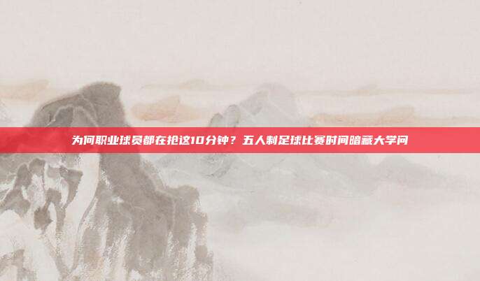 为何职业球员都在抢这10分钟？五人制足球比赛时间暗藏大学问