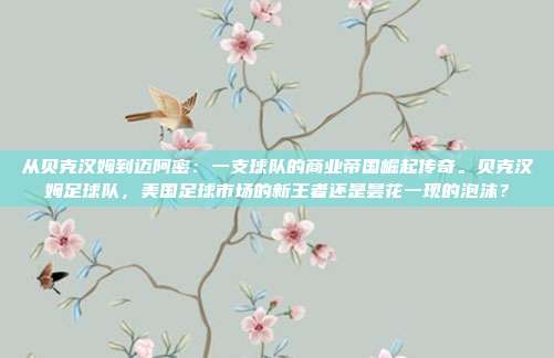 从贝克汉姆到迈阿密：一支球队的商业帝国崛起传奇。贝克汉姆足球队，美国足球市场的新王者还是昙花一现的泡沫？