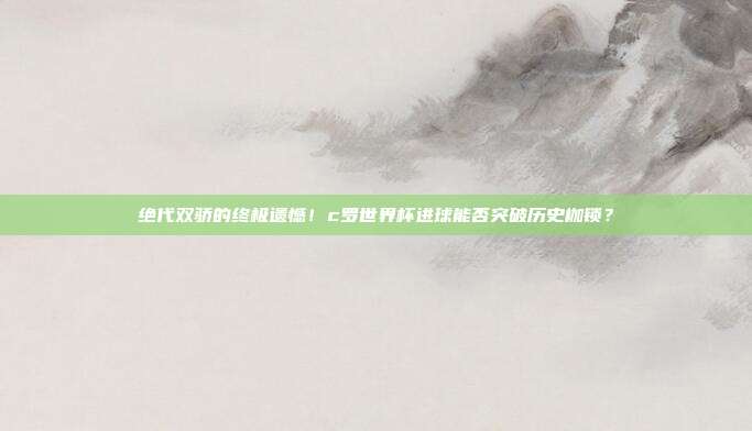 绝代双骄的终极遗憾！c罗世界杯进球能否突破历史枷锁？