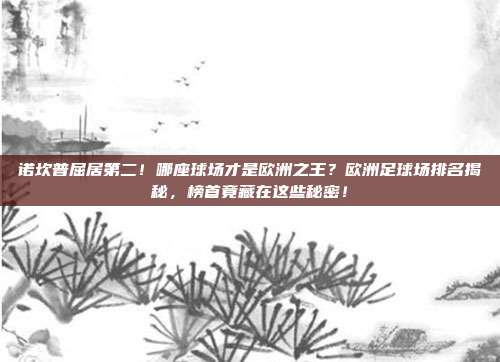 诺坎普屈居第二！哪座球场才是欧洲之王？欧洲足球场排名揭秘，榜首竟藏在这些秘密！