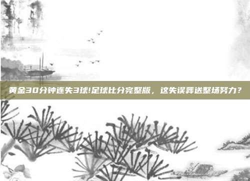 黄金30分钟连失3球!足球比分完整版，这失误葬送整场努力？