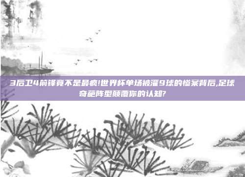 3后卫4前锋竟不是最疯!世界杯单场被灌9球的惨案背后,足球奇葩阵型颠覆你的认知?