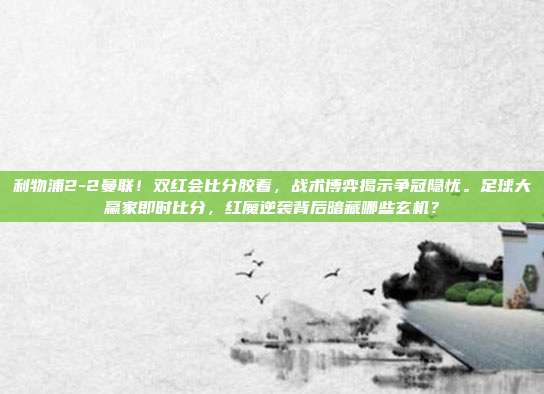 利物浦2-2曼联！双红会比分胶着，战术博弈揭示争冠隐忧。足球大赢家即时比分，红魔逆袭背后暗藏哪些玄机？
