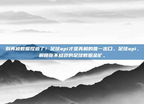 别再被数据捏造了！足球api才是真相的唯一出口。足球api，解锁你不知道的足球数据金矿。