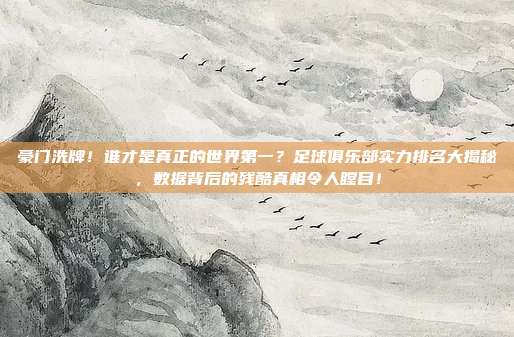 豪门洗牌！谁才是真正的世界第一？足球俱乐部实力排名大揭秘，数据背后的残酷真相令人瞠目！