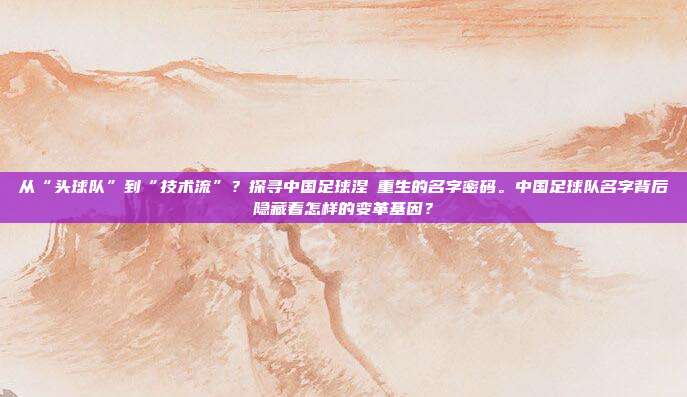 从“头球队”到“技术流”？探寻中国足球涅槃重生的名字密码。中国足球队名字背后隐藏着怎样的变革基因？