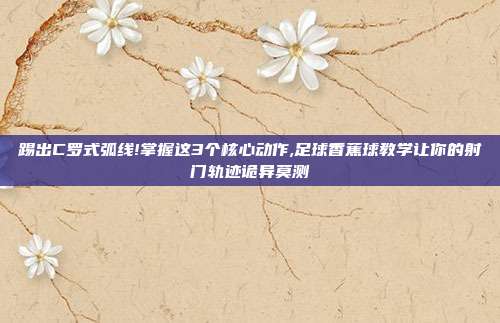 踢出C罗式弧线!掌握这3个核心动作,足球香蕉球教学让你的射门轨迹诡异莫测