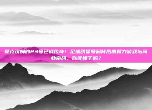 贝克汉姆的23号已成传奇！足球明星号码背后的权力游戏与商业密码，你读懂了吗？