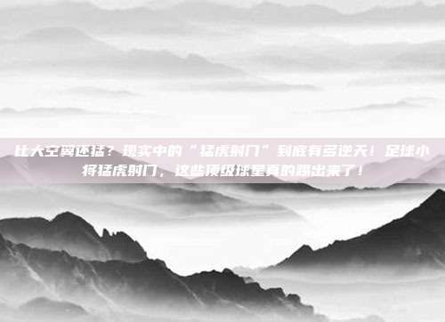 比大空翼还猛？现实中的“猛虎射门”到底有多逆天！足球小将猛虎射门，这些顶级球星真的踢出来了！