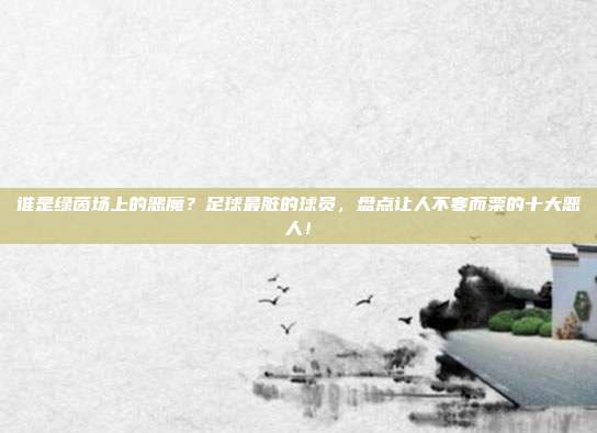 谁是绿茵场上的恶魔？足球最脏的球员，盘点让人不寒而栗的十大恶人！