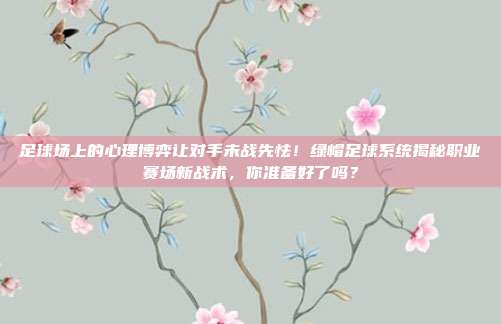 足球场上的心理博弈让对手未战先怯！绿帽足球系统揭秘职业赛场新战术，你准备好了吗？