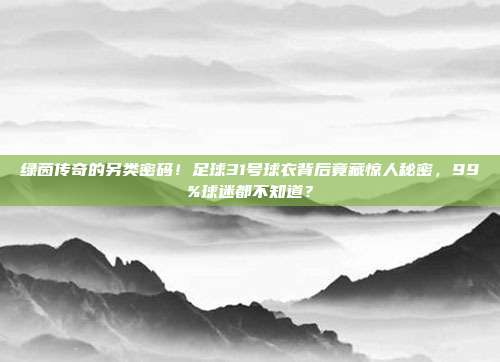 绿茵传奇的另类密码！足球31号球衣背后竟藏惊人秘密，99%球迷都不知道？