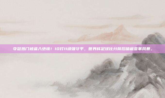 夺冠热门被逼入绝境！10打11顽强守平，世界杯足球比分背后暗藏变革风暴。