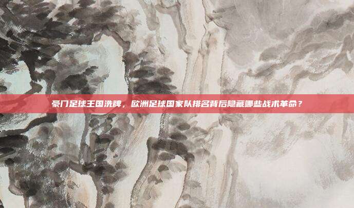 豪门足球王国洗牌，欧洲足球国家队排名背后隐藏哪些战术革命？