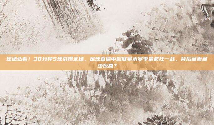 球迷必看！30分钟5球引爆全场，足球直播中超联赛本赛季最疯狂一战，背后藏着多少惊喜？
