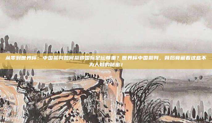从零到世界杯：中国裁判如何赢得国际足坛尊重？世界杯中国裁判，背后竟藏着这些不为人知的秘密！
