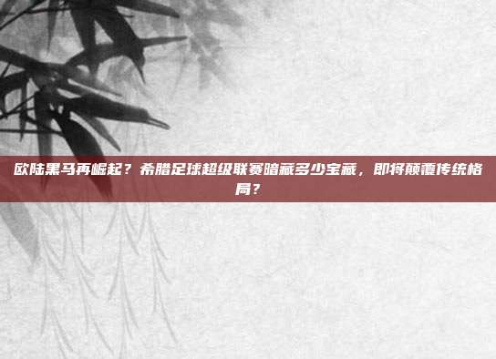 欧陆黑马再崛起？希腊足球超级联赛暗藏多少宝藏，即将颠覆传统格局？