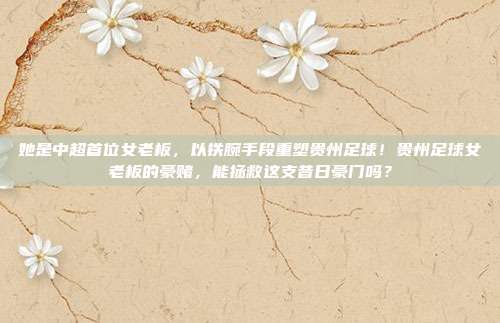 她是中超首位女老板，以铁腕手段重塑贵州足球！贵州足球女老板的豪赌，能拯救这支昔日豪门吗？