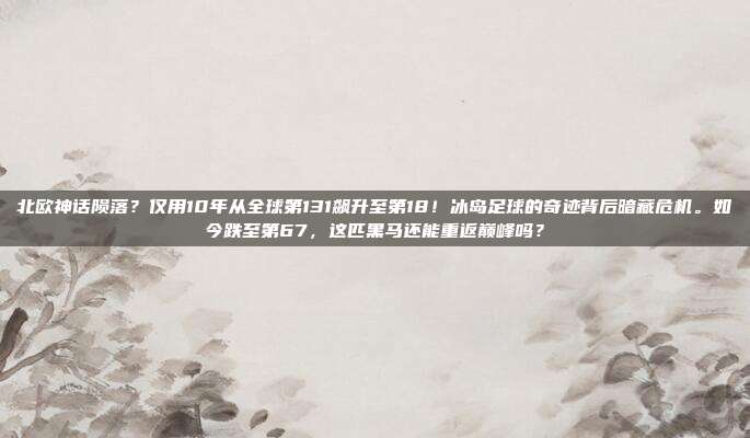 北欧神话陨落？仅用10年从全球第131飙升至第18！冰岛足球的奇迹背后暗藏危机。如今跌至第67，这匹黑马还能重返巅峰吗？