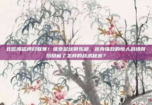 北欧海盗横扫联赛！维京足球俱乐部，连克强敌的惊人战绩背后隐藏了怎样的战术秘密？