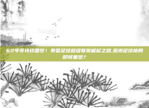 62年等待终圆梦！泰国足球超级联赛崛起之路,亚洲足球格局即将重塑？
