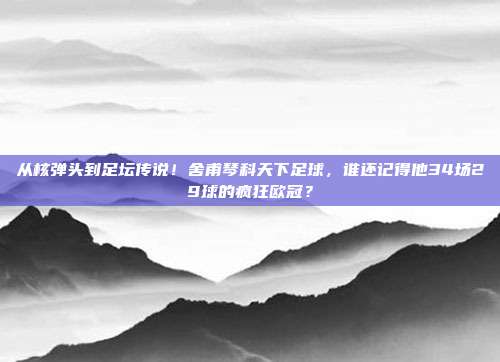 从核弹头到足坛传说！舍甫琴科天下足球，谁还记得他34场29球的疯狂欧冠？