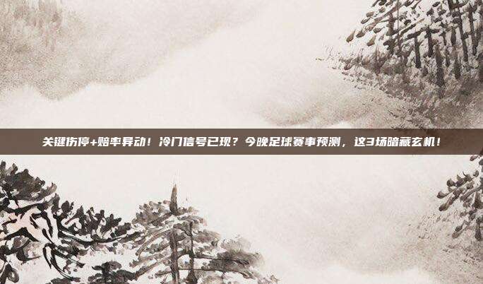 关键伤停+赔率异动！冷门信号已现？今晚足球赛事预测，这3场暗藏玄机！
