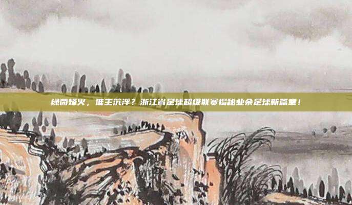 绿茵烽火，谁主沉浮？浙江省足球超级联赛揭秘业余足球新篇章！