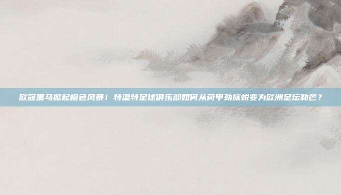 欧冠黑马掀起橙色风暴！特温特足球俱乐部如何从荷甲劲旅蜕变为欧洲足坛勒芒？